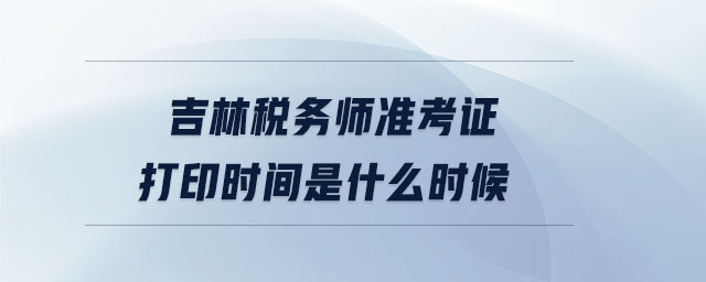 吉林稅務師準考證打印時間是什么時候
