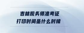 吉林稅務(wù)師準(zhǔn)考證打印時間是什么時候