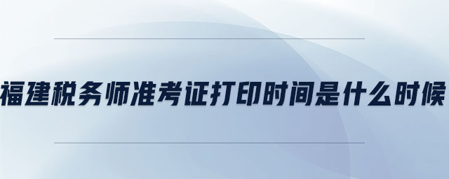福建稅務(wù)師準(zhǔn)考證打印時間是什么時候