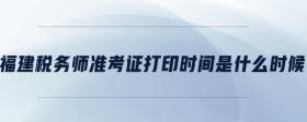福建稅務(wù)師準(zhǔn)考證打印時間是什么時候