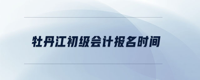 牡丹江初級(jí)會(huì)計(jì)報(bào)名時(shí)間