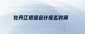 牡丹江初級(jí)會(huì)計(jì)報(bào)名時(shí)間