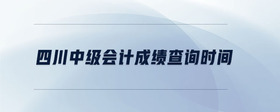四川中級(jí)會(huì)計(jì)成績(jī)查詢時(shí)間