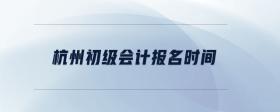 杭州初級(jí)會(huì)計(jì)報(bào)名時(shí)間