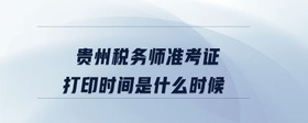 貴州稅務(wù)師準(zhǔn)考證打印時間是什么時候