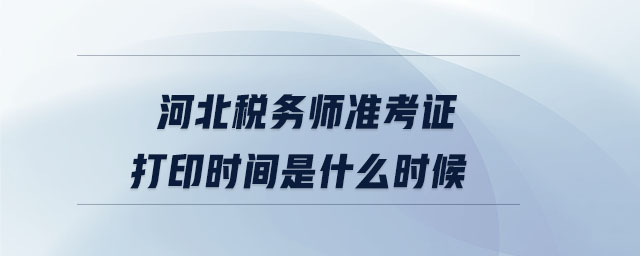 河北稅務(wù)師準(zhǔn)考證打印時(shí)間是什么時(shí)候