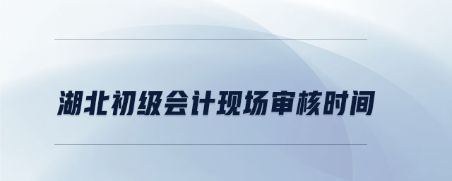 湖北初級(jí)會(huì)計(jì)現(xiàn)場(chǎng)審核時(shí)間