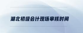 湖北初級會計現(xiàn)場審核時間
