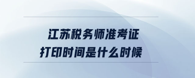 江蘇稅務(wù)師準(zhǔn)考證打印時(shí)間是什么時(shí)候
