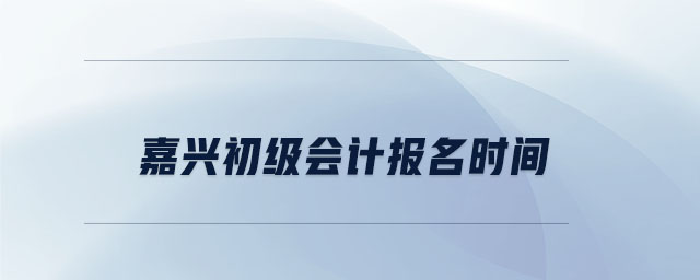 嘉興初級會計(jì)報(bào)名時間