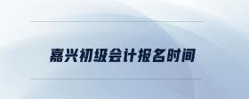 嘉興初級(jí)會(huì)計(jì)報(bào)名時(shí)間