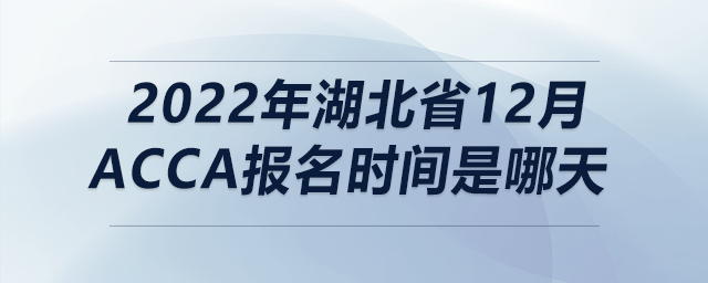 2022年湖北省12月acca報(bào)名時(shí)間是哪天