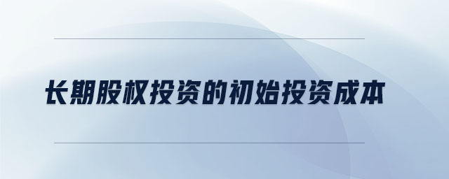 長(zhǎng)期股權(quán)投資的初始投資成本