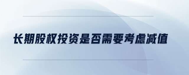 長期股權(quán)投資是否需要考慮減值
