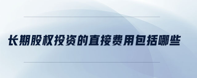 長期股權投資的直接費用包括哪些