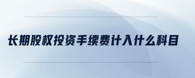 長(zhǎng)期股權(quán)投資手續(xù)費(fèi)計(jì)入什么科目