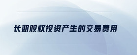 長(zhǎng)期股權(quán)投資產(chǎn)生的交易費(fèi)用