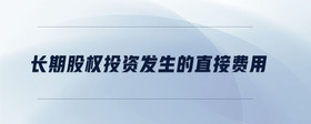 長(zhǎng)期股權(quán)投資發(fā)生的直接費(fèi)用