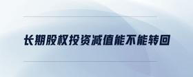 長(zhǎng)期股權(quán)投資減值能不能轉(zhuǎn)回