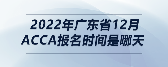 2022年廣東省12月acca報(bào)名時(shí)間是哪天
