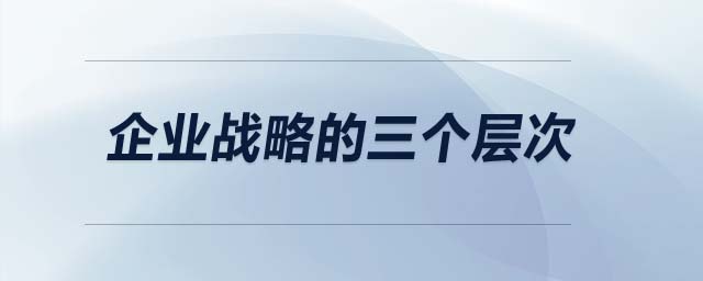 企業(yè)戰(zhàn)略的三個(gè)層次