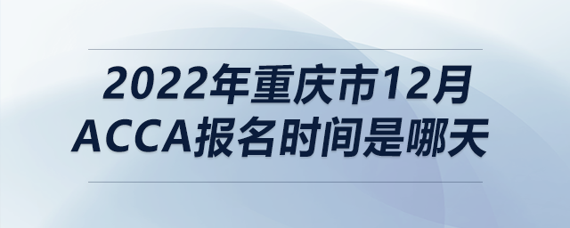 2022年重慶市12月acca報名時間是哪天