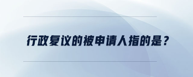 行政復(fù)議的被申請人指的是？