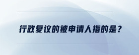 行政復(fù)議的被申請(qǐng)人指的是？