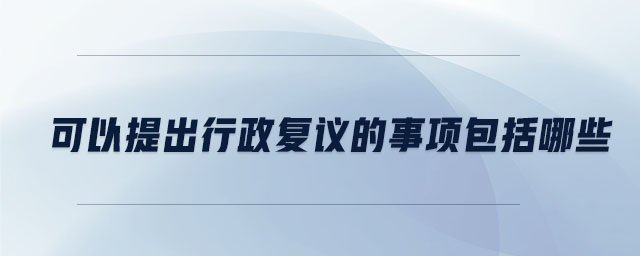 可以提出行政復(fù)議的事項包括哪些