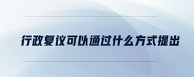 行政復(fù)議可以通過(guò)什么方式提出
