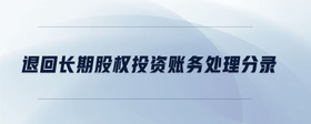 退回長(zhǎng)期股權(quán)投資賬務(wù)處理分錄