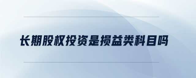 長(zhǎng)期股權(quán)投資是損益類(lèi)科目嗎