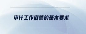 審計工作底稿的基本要求