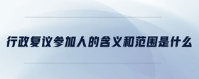行政復(fù)議參加人的含義和范圍是什么