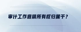 審計工作底稿所有權(quán)歸屬于？