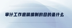 審計工作底稿編制的目的是什么