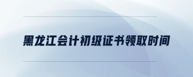 黑龍江會(huì)計(jì)初級(jí)證書(shū)領(lǐng)取時(shí)間