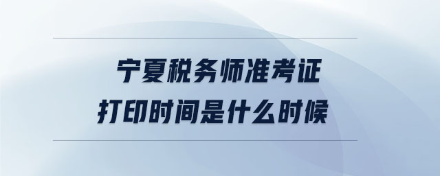 寧夏稅務(wù)師準(zhǔn)考證打印時(shí)間是什么時(shí)候