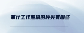 審計(jì)工作底稿的種類(lèi)有哪些