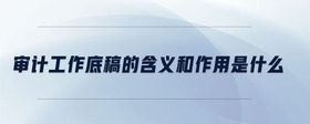審計(jì)工作底稿的含義和作用是什么