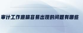 審計(jì)工作底稿容易出現(xiàn)的問(wèn)題有哪些