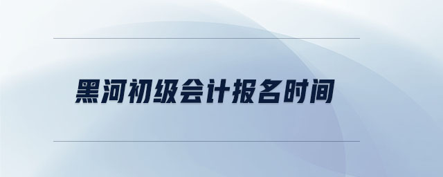 黑河初級(jí)會(huì)計(jì)報(bào)名時(shí)間