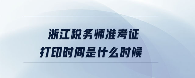 浙江稅務(wù)師準(zhǔn)考證打印時間是什么時候