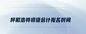 呼和浩特初級(jí)會(huì)計(jì)報(bào)名時(shí)間