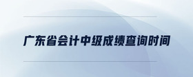 廣東省會計中級成績查詢時間