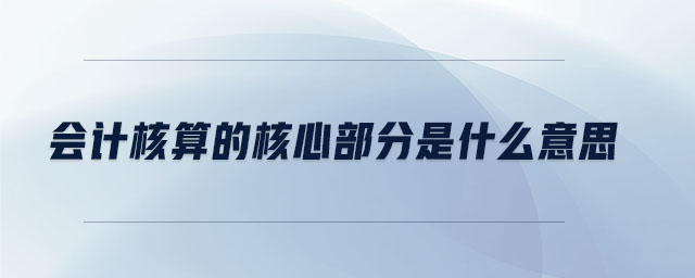 會計核算的核心部分是什么意思