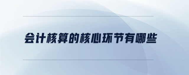 會計核算的核心環(huán)節(jié)有哪些