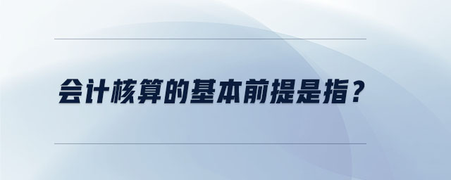 會(huì)計(jì)核算的基本前提是指？