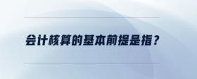 會計(jì)核算的基本前提是指？