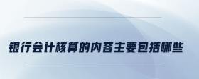 銀行會計(jì)核算的內(nèi)容主要包括哪些